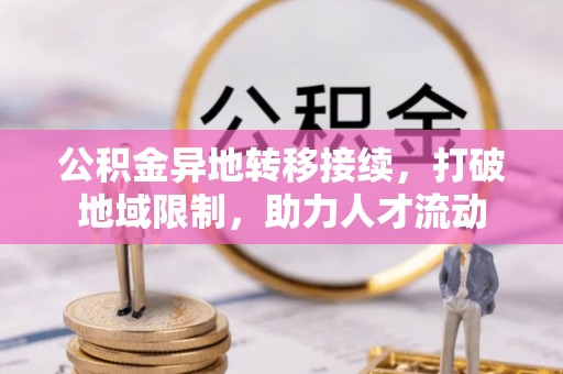 黄州公积金异地转移接续，打破地域限制，助力人才流动