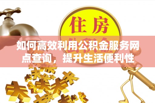 黄州如何高效利用公积金服务网点查询，提升生活便利性