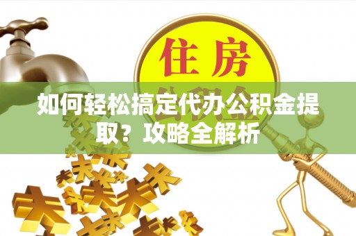 黄州如何轻松搞定代办公积金提取？攻略全解析