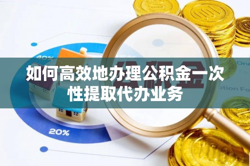 黄州如何高效地办理公积金一次性提取代办业务