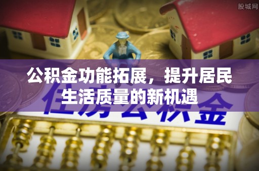 黄州公积金功能拓展，提升居民生活质量的新机遇