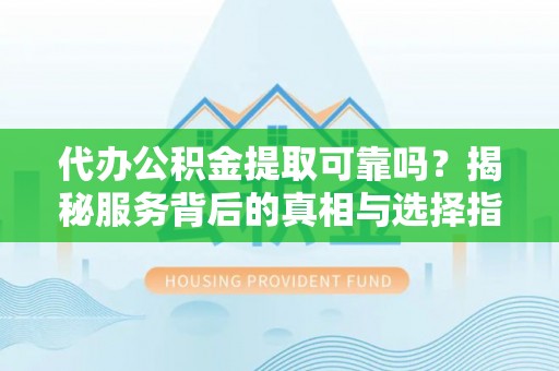 黄州代办公积金提取可靠吗？揭秘服务背后的真相与选择指南
