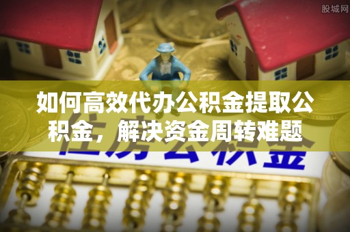 黄州如何高效代办公积金提取公积金，解决资金周转难题
