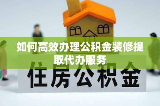 黄州如何高效办理公积金装修提取代办服务