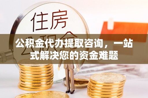 黄州公积金代办提取咨询，一站式解决您的资金难题