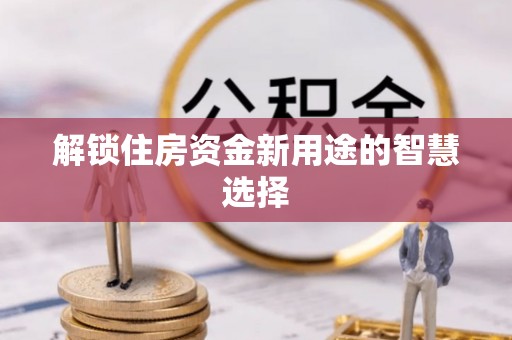 黄州解锁住房资金新用途的智慧选择