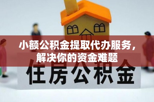 黄州小额公积金提取代办服务，解决你的资金难题