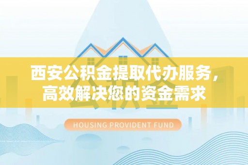黄州西安公积金提取代办服务，高效解决您的资金需求