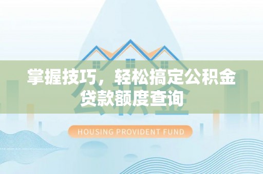 黄州掌握技巧，轻松搞定公积金贷款额度查询