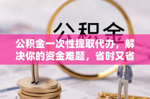 黄州公积金一次性提取代办，解决你的资金难题，省时又省心