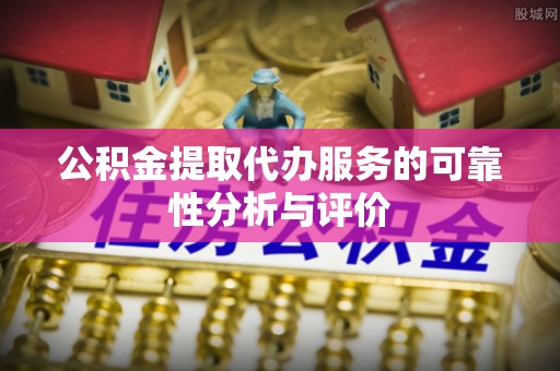 黄州公积金提取代办服务的可靠性分析与评价