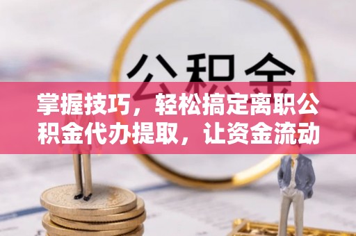 黄州掌握技巧，轻松搞定离职公积金代办提取，让资金流动更便捷