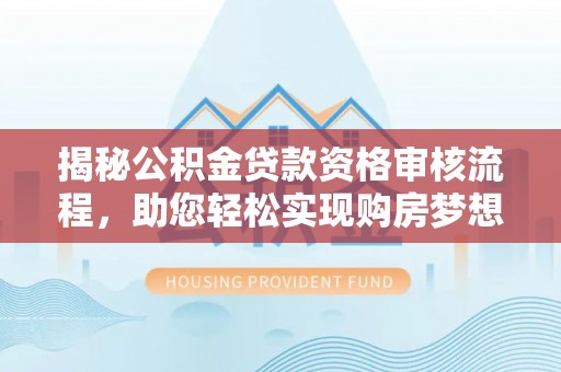 黄州揭秘公积金贷款资格审核流程，助您轻松实现购房梦想