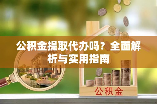 黄州公积金提取代办吗？全面解析与实用指南
