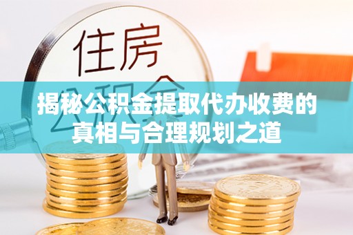黄州揭秘公积金提取代办收费的真相与合理规划之道