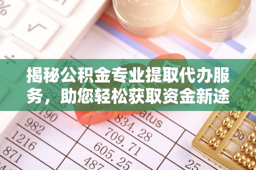 黄州揭秘公积金专业提取代办服务，助您轻松获取资金新途径