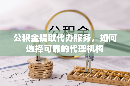 黄州公积金提取代办服务，如何选择可靠的代理机构