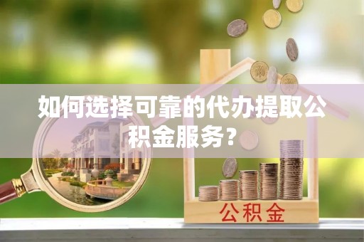 黄州如何选择可靠的代办提取公积金服务？