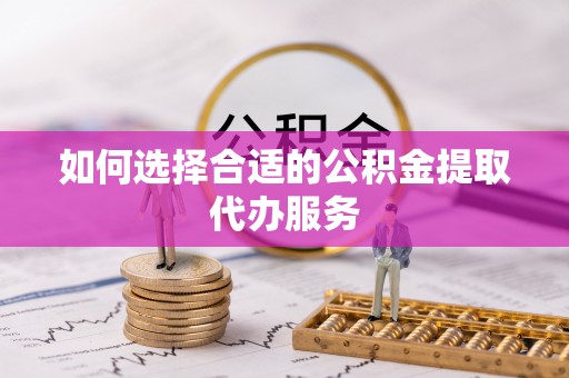 黄州如何选择合适的公积金提取代办服务