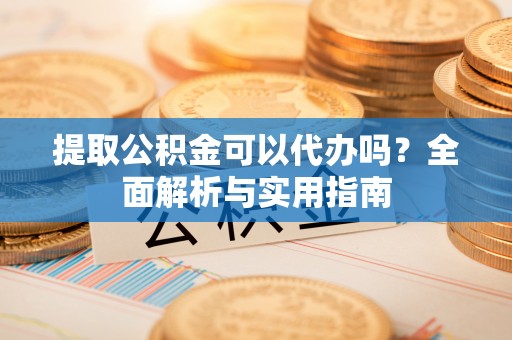 黄州提取公积金可以代办吗？全面解析与实用指南