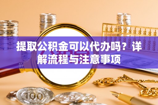 黄州提取公积金可以代办吗？详解流程与注意事项
