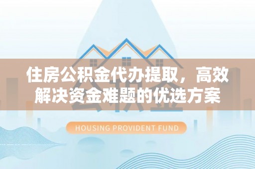 黄州住房公积金代办提取，高效解决资金难题的优选方案