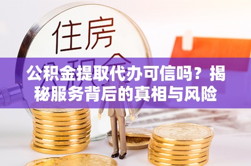 黄州公积金提取代办可信吗？揭秘服务背后的真相与风险