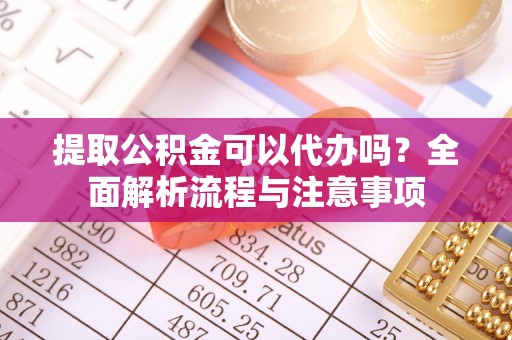 黄州提取公积金可以代办吗？全面解析流程与注意事项
