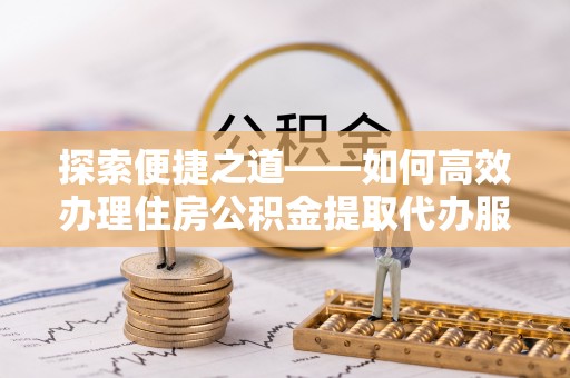 黄州探索便捷之道——如何高效办理住房公积金提取代办服务