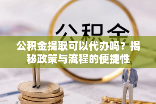 黄州公积金提取可以代办吗？揭秘政策与流程的便捷性