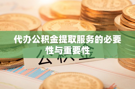 黄州代办公积金提取服务的必要性与重要性
