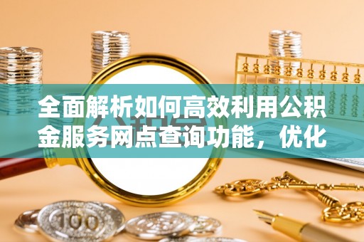 黄州全面解析如何高效利用公积金服务网点查询功能，优化生活理财规划