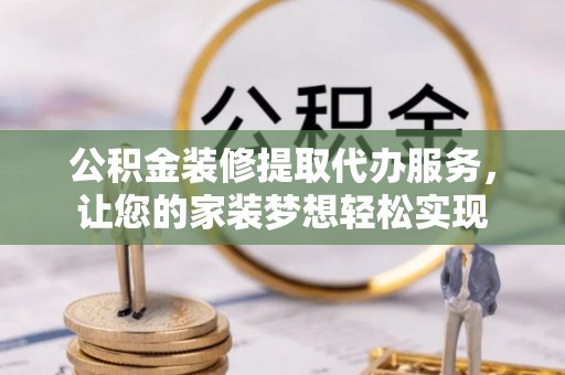 黄州公积金装修提取代办服务，让您的家装梦想轻松实现