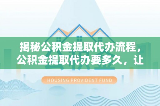 黄州揭秘公积金提取代办流程，公积金提取代办要多久，让你心中有数