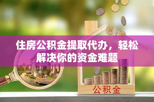 黄州住房公积金提取代办，轻松解决你的资金难题