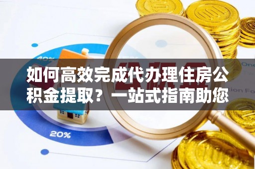 黄州如何高效完成代办理住房公积金提取？一站式指南助您轻松搞定
