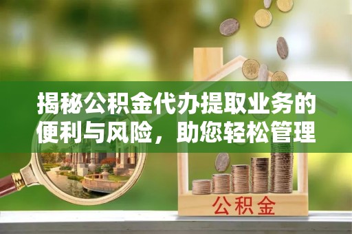 黄州揭秘公积金代办提取业务的便利与风险，助您轻松管理个人资金