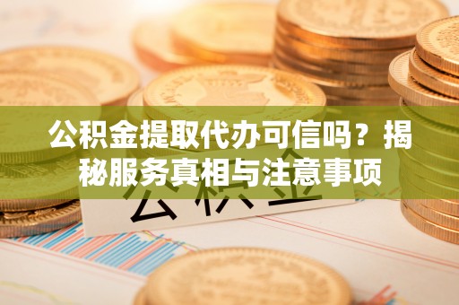 黄州公积金提取代办可信吗？揭秘服务真相与注意事项