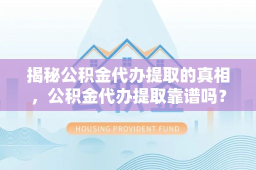 黄州揭秘公积金代办提取的真相，公积金代办提取靠谱吗？你需要知道这些关键点