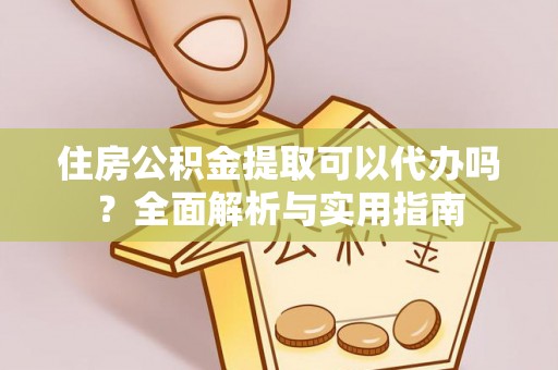 黄州住房公积金提取可以代办吗？全面解析与实用指南