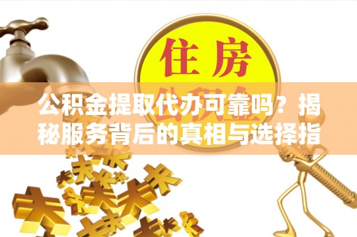 黄州公积金提取代办可靠吗？揭秘服务背后的真相与选择指南