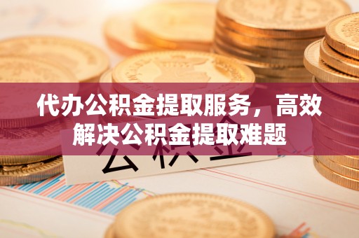 黄州代办公积金提取服务，高效解决公积金提取难题