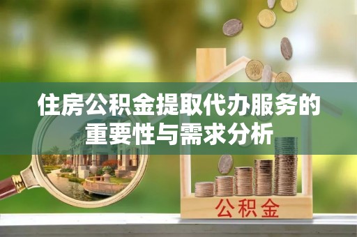黄州住房公积金提取代办服务的重要性与需求分析