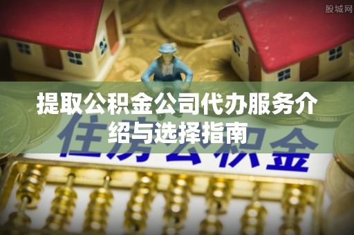 黄州提取公积金公司代办服务介绍与选择指南