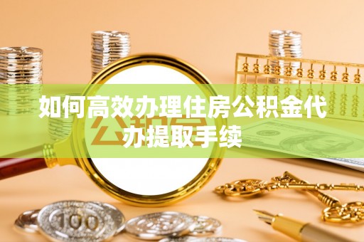 黄州如何高效办理住房公积金代办提取手续