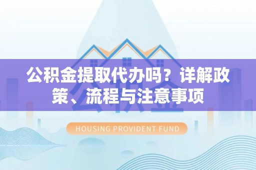 黄州公积金提取代办吗？详解政策、流程与注意事项