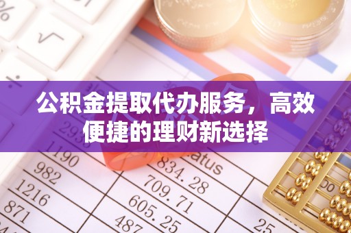黄州公积金提取代办服务，高效便捷的理财新选择