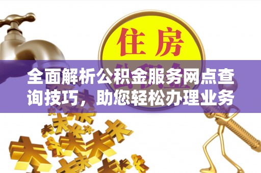 黄州全面解析公积金服务网点查询技巧，助您轻松办理业务