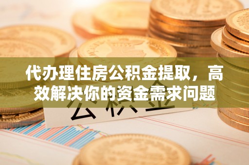 黄州代办理住房公积金提取，高效解决你的资金需求问题