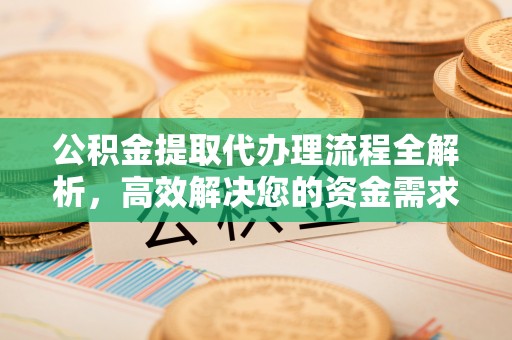 黄州公积金提取代办理流程全解析，高效解决您的资金需求